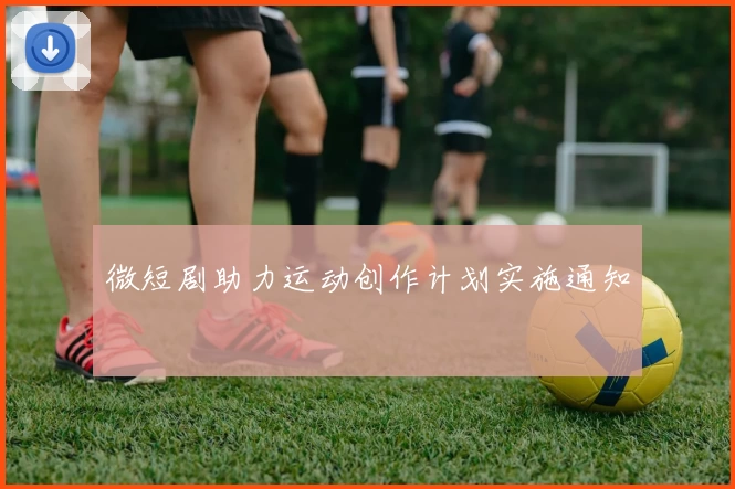 微短剧助力运动创作计划实施通知