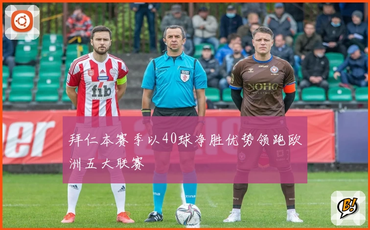 拜仁本赛季以40球净胜优势领跑欧洲五大联赛