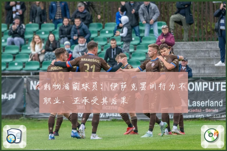 利物浦前球员:伊萨克罢训行为不职业,正承受其后果