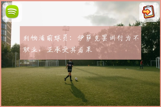 利物浦前球员:伊萨克罢训行为不职业,正承受其后果