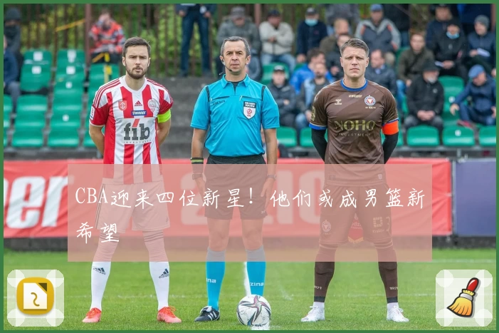 CBA迎来四位新星！他们或成男篮新希望