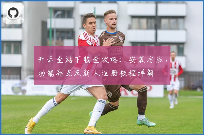 开云全站下载全攻略：安装方法、功能亮点及新人注册教程详解
