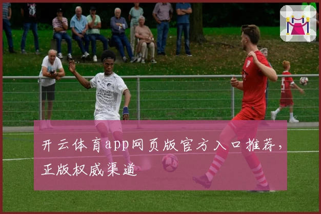开云体育app网页版官方入口推荐，正版权威渠道