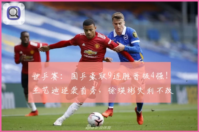 世乒赛：国乒豪取9连胜晋级4强！王艺迪逆袭首秀，徐瑛彬失利不改全局