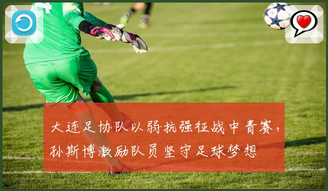 大连足协队以弱抗强征战中青赛，孙斯博激励队员坚守足球梦想