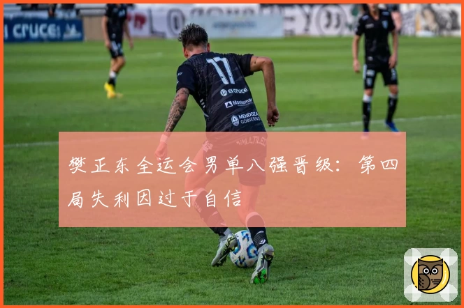 樊正东全运会男单八强晋级:第四局失利因过于自信