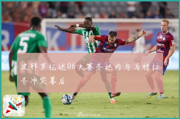 皮耶罗忆述06决赛齐达内与马特拉齐冲突幕后
