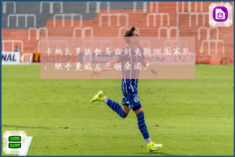 卡纳瓦罗执教乌兹别克斯坦国家队，联手曼城后卫胡桑诺夫