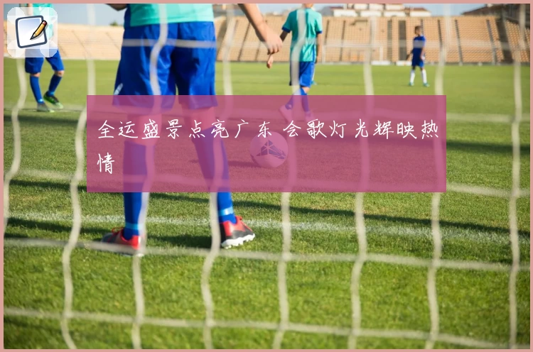全运盛景点亮广东 会歌灯光辉映热情