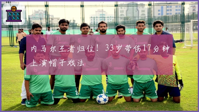 内马尔王者归位！33岁带伤17分钟上演帽子戏法