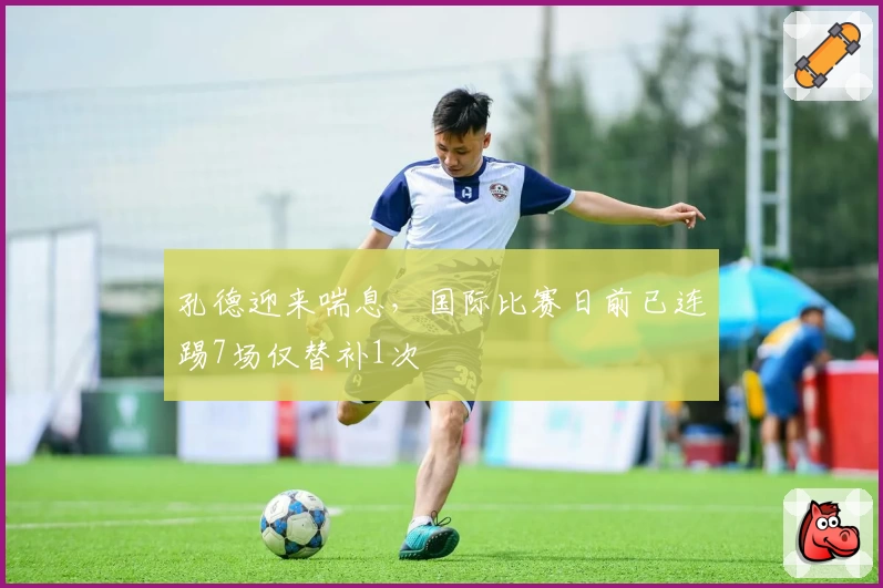 孔德迎来喘息，国际比赛日前已连踢7场仅替补1次