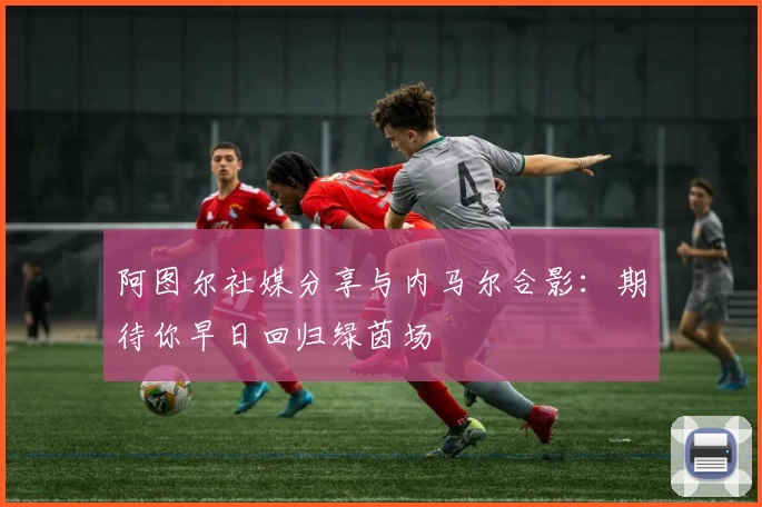 阿图尔社媒分享与内马尔合影：期待你早日回归绿茵场
