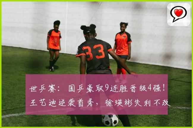 世乒赛：国乒豪取9连胜晋级4强！王艺迪逆袭首秀，徐瑛彬失利不改全局