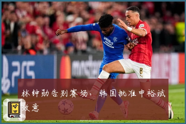 林钟勋告别赛场，韩国批准申裕斌致意