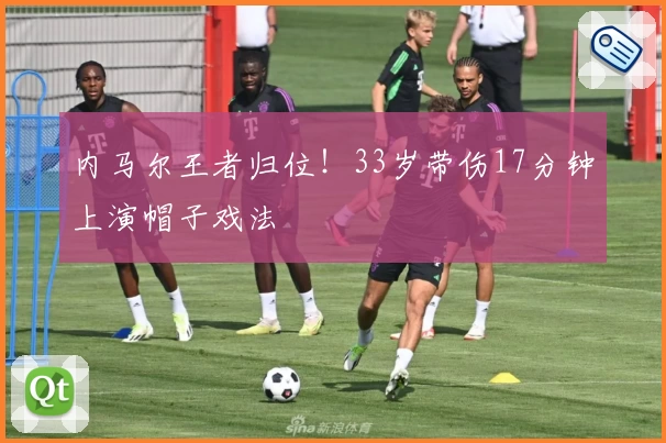 内马尔王者归位！33岁带伤17分钟上演帽子戏法