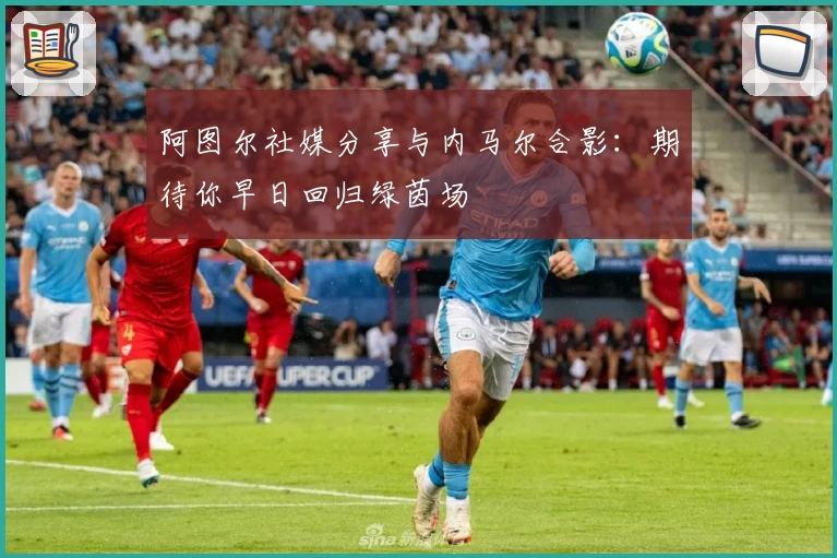 阿图尔社媒分享与内马尔合影：期待你早日回归绿茵场