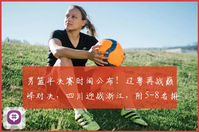 男篮半决赛时间公布!辽粤再战巅峰对决,四川迎战浙江,附5-8名排位赛安排