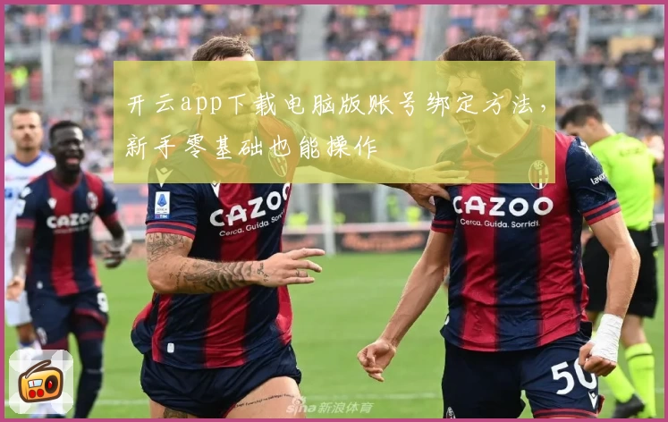 开云app下载电脑版账号绑定方法，新手零基础也能操作