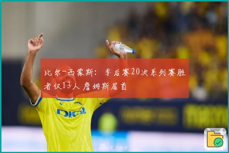 比尔-西蒙斯：季后赛20次系列赛胜者仅13人 詹姆斯居首