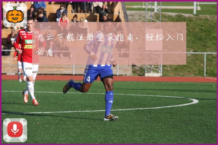 开云下载注册登录指南，轻松入门必看