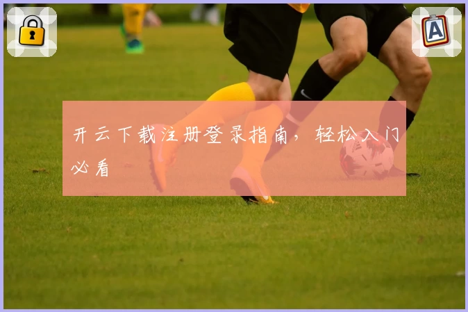 开云下载注册登录指南，轻松入门必看
