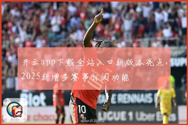 开云app下载全站入口新版本亮点,2025新增多赛事订阅功能