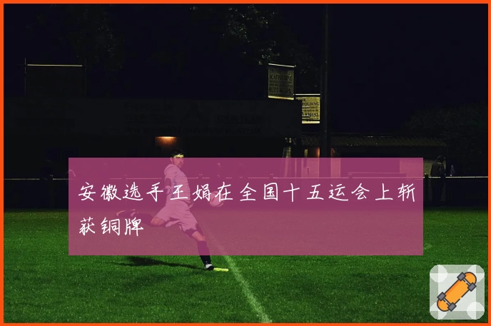 安徽选手王娟在全国十五运会上斩获铜牌