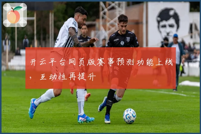 开云平台网页版赛事预测功能上线，互动性再提升
