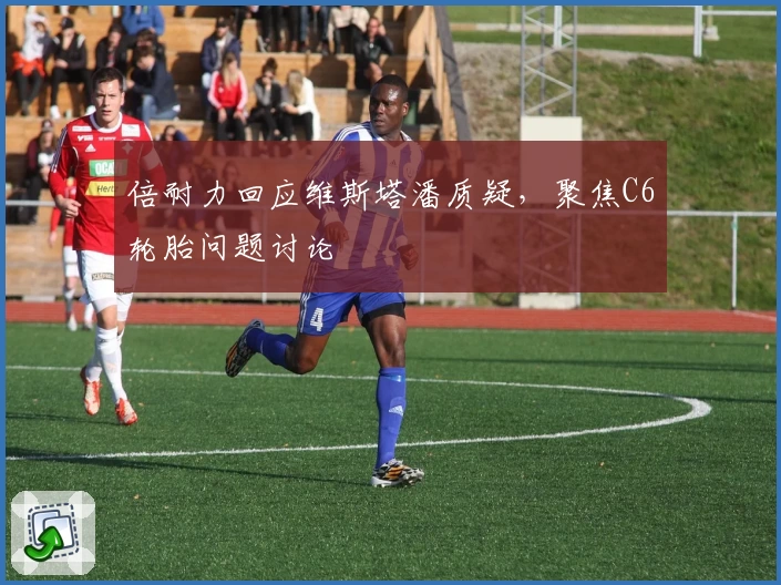 倍耐力回应维斯塔潘质疑,聚焦C6轮胎问题讨论