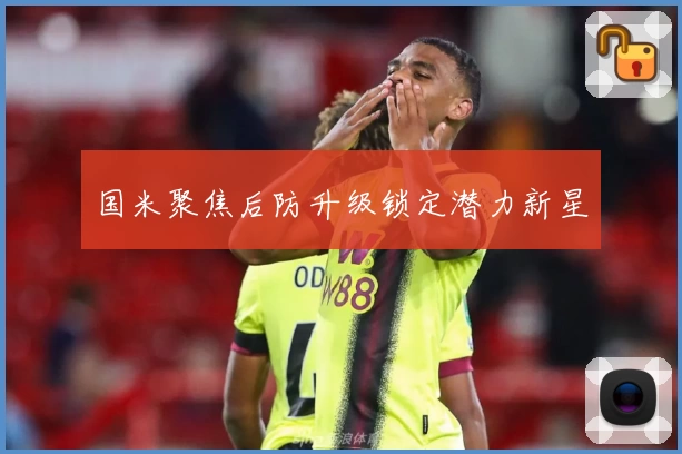 国米聚焦后防升级锁定潜力新星