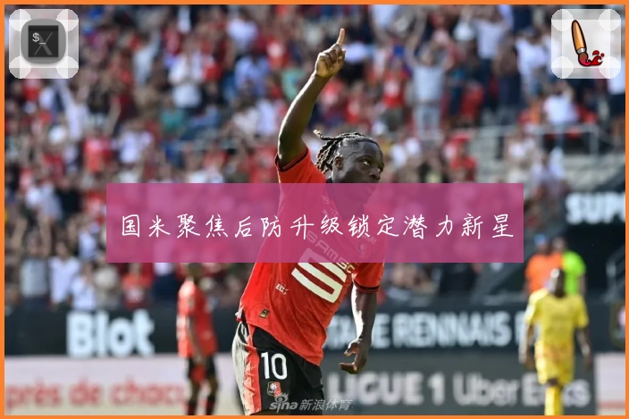 国米聚焦后防升级锁定潜力新星