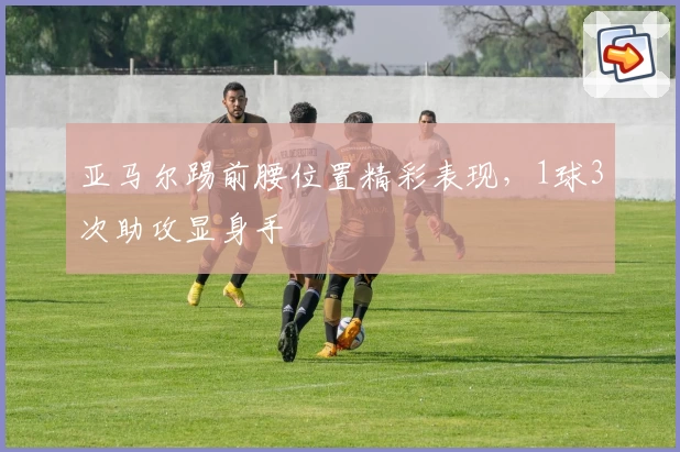 亚马尔踢前腰位置精彩表现，1球3次助攻显身手