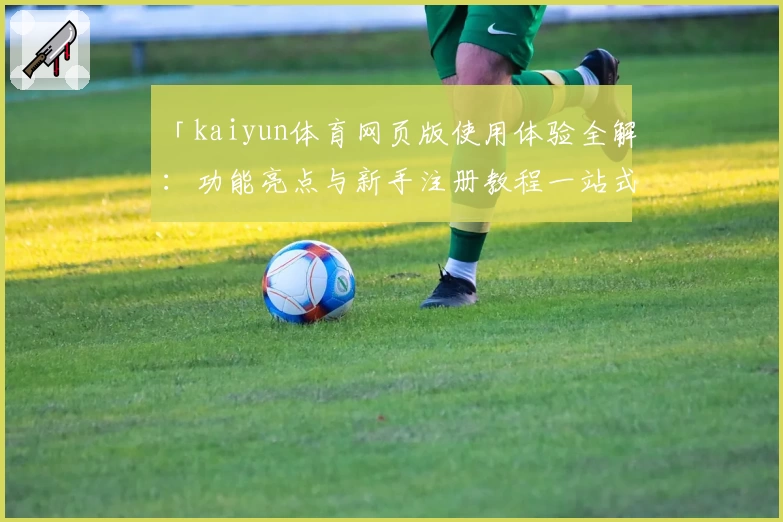 「kaiyun体育网页版使用体验全解：功能亮点与新手注册教程一站式指南」