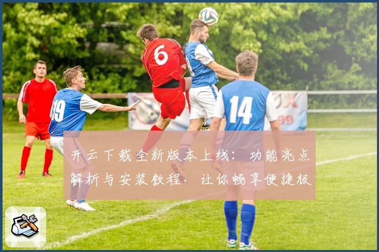 开云下载全新版本上线：功能亮点解析与安装教程，让你畅享便捷极速体验