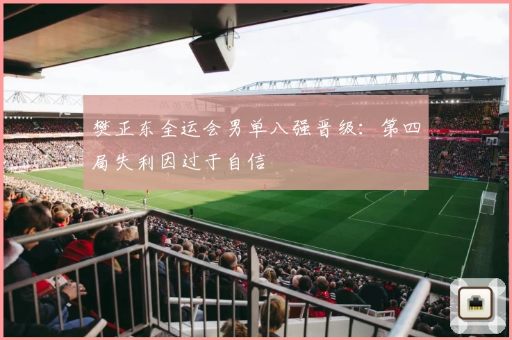 樊正东全运会男单八强晋级：第四局失利因过于自信