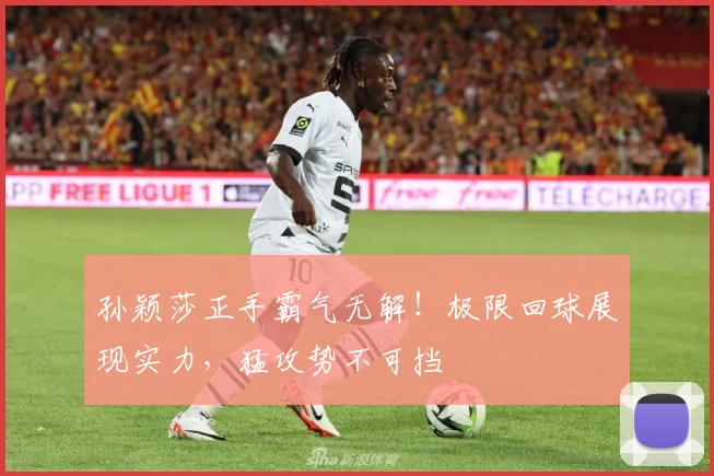 孙颖莎正手霸气无解！极限回球展现实力，猛攻势不可挡