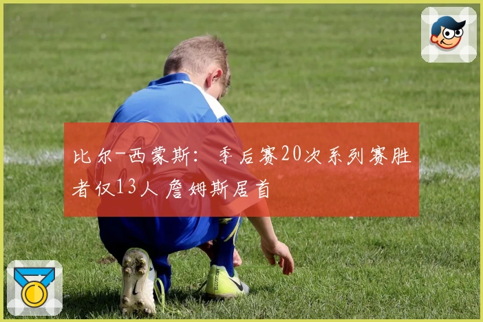 比尔-西蒙斯：季后赛20次系列赛胜者仅13人 詹姆斯居首