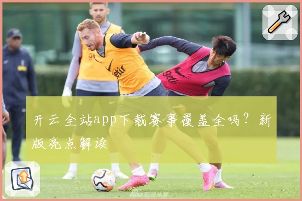 开云全站app下载赛事覆盖全吗？新版亮点解读